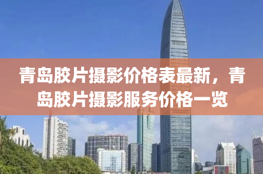 青岛胶片摄影价格表最新，青岛胶片摄影服务价格一览