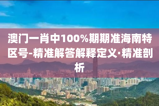 澳门一肖中100%期期准海南特区号-精准解答解释定义·精准剖析