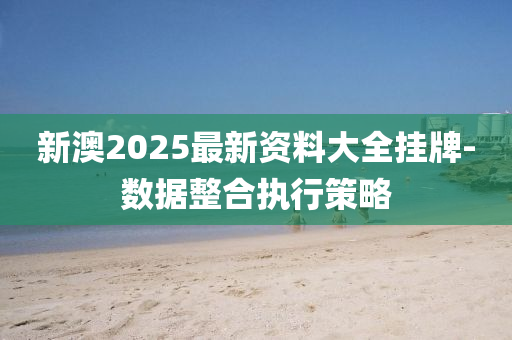新澳2025最新资料大全挂牌-数据整合执行策略