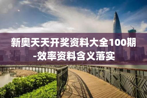 新奥天天开奖资料大全100期-效率资料含义落实
