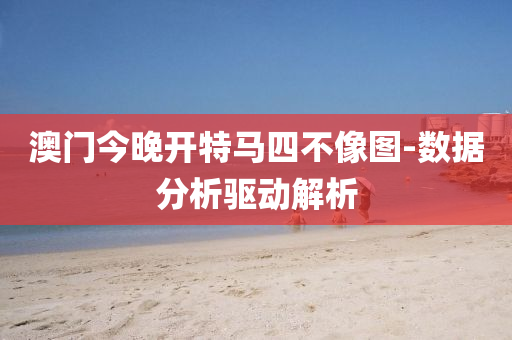 澳门今晚开特马四不像图-数据分析驱动解析