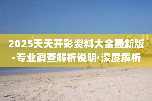 2025天天开彩资料大全最新版-专业调查解析说明·深度解析