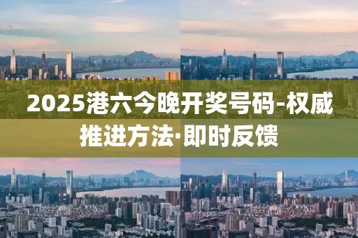 2025港六今晚开奖号码-权威推进方法·即时反馈