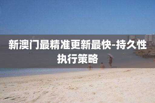 新澳门最精准更新最快-持久性执行策略
