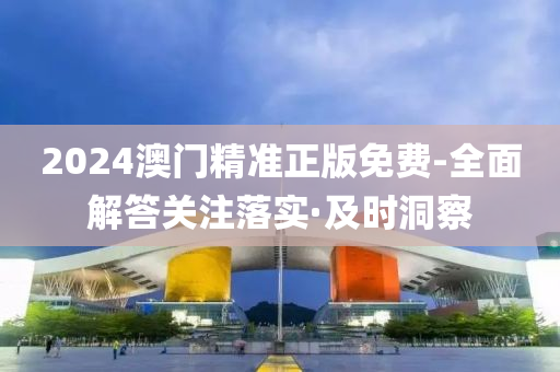 2024澳门精准正版免费-全面解答关注落实·及时洞察