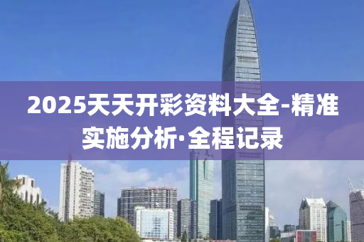 2025天天开彩资料大全-精准实施分析·全程记录