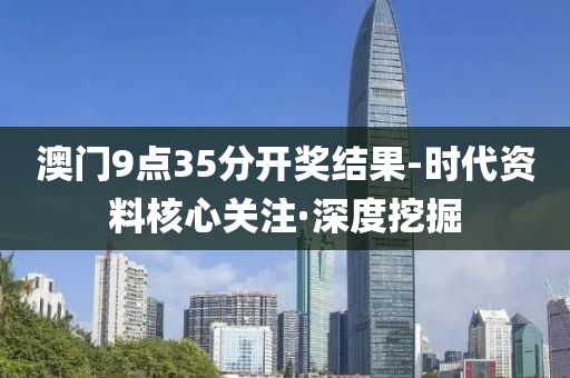 澳门9点35分开奖结果-时代资料核心关注·深度挖掘