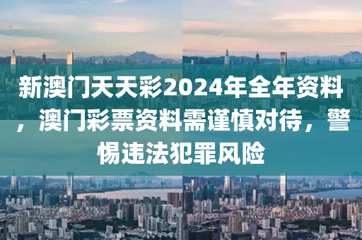 新澳门天天彩2024年全年资料，澳门彩票资料需谨慎对待，警惕违法犯罪风险