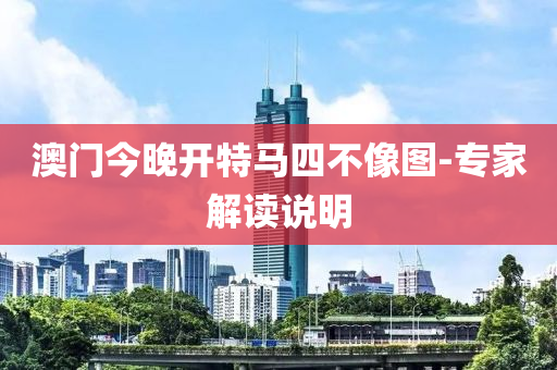 澳门今晚开特马四不像图-专家解读说明