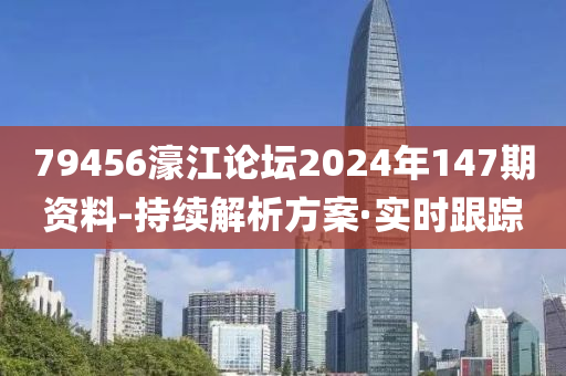 79456濠江论坛2024年147期资料-持续解析方案·实时跟踪