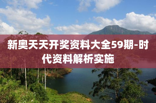 新奥天天开奖资料大全59期-时代资料解析实施