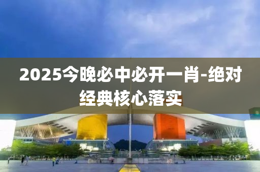 2025今晚必中必开一肖-绝对经典核心落实