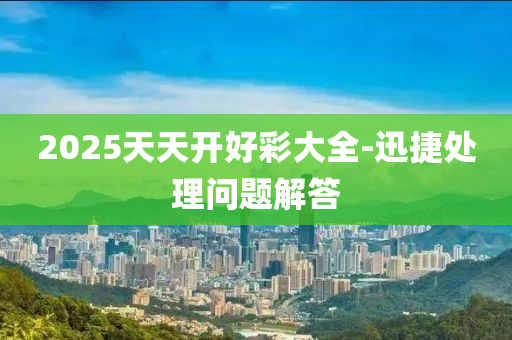 2025天天开好彩大全-迅捷处理问题解答