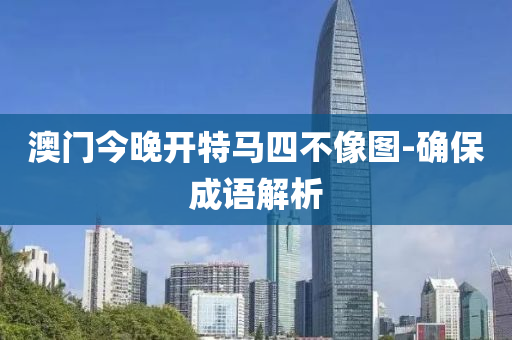 澳门今晚开特马四不像图-确保成语解析