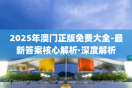 2025年澳门正版免费大全-最新答案核心解析·深度解析
