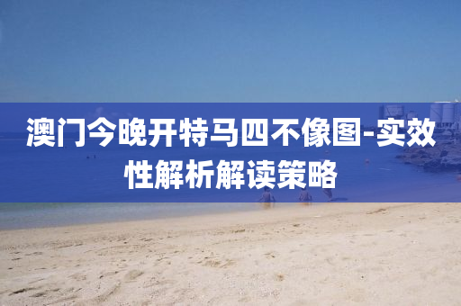 澳门今晚开特马四不像图-实效性解析解读策略