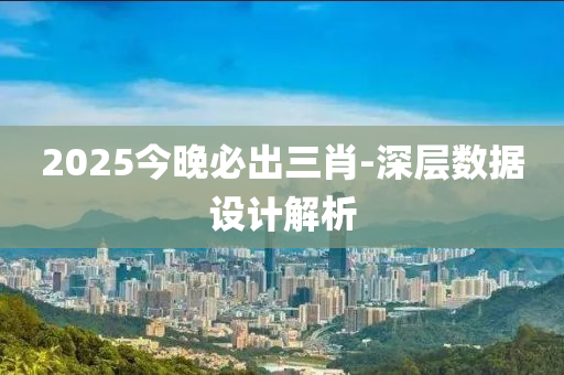 2025今晚必出三肖-深层数据设计解析