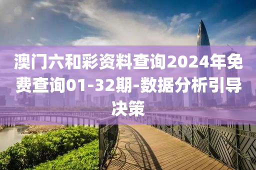 澳门六和彩资料查询2024年免费查询01-32期-数据分析引导决策