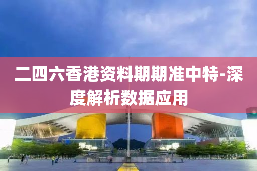 二四六香港资料期期准中特-深度解析数据应用