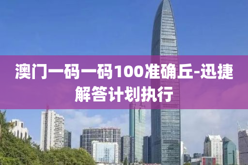 澳门一码一码100准确丘-迅捷解答计划执行