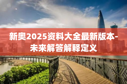 新奥2025资料大全最新版本-未来解答解释定义