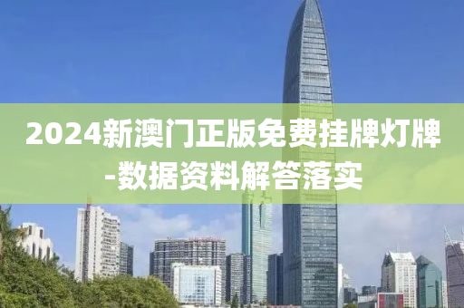 2024新澳门正版免费挂牌灯牌-数据资料解答落实