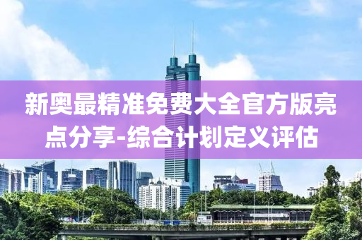 新奥最精准免费大全官方版亮点分享-综合计划定义评估