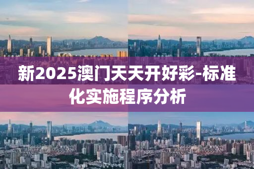 新2025澳门天天开好彩-标准化实施程序分析