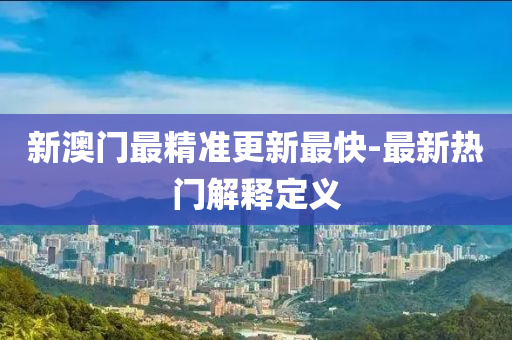 新澳门最精准更新最快-最新热门解释定义