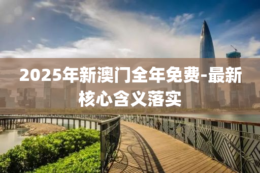 2025年新澳门全年免费-最新核心含义落实