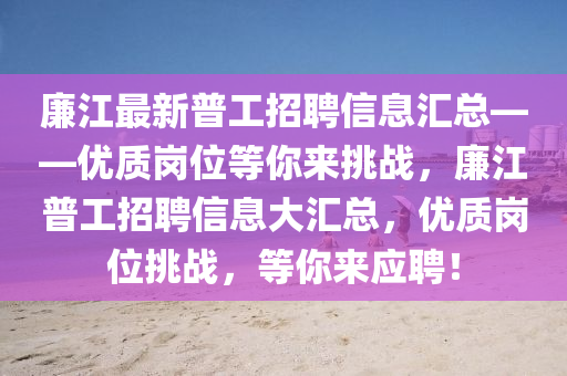 廉江最新普工招聘信息汇总——优质岗位等你来挑战，廉江普工招聘信息大汇总，优质岗位挑战，等你来应聘！