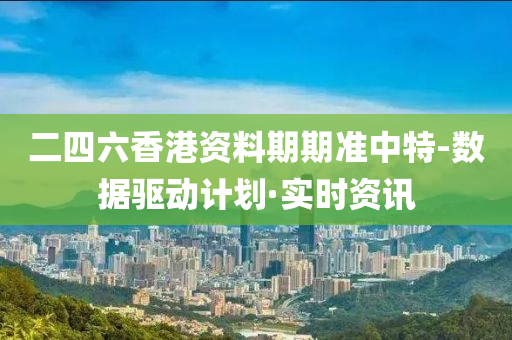 二四六香港资料期期准中特-数据驱动计划·实时资讯