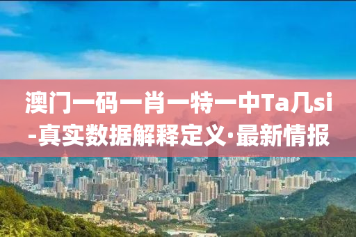 澳门一码一肖一特一中Ta几si-真实数据解释定义·最新情报