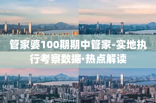 管家婆100期期中管家-实地执行考察数据·热点解读