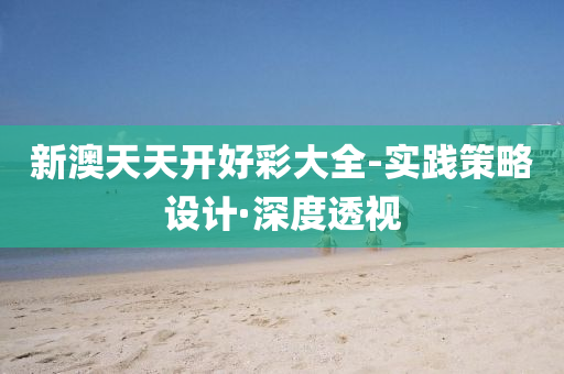 新澳天天开好彩大全-实践策略设计·深度透视