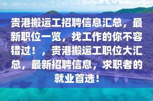贵港搬运工招聘信息汇总，最新职位一览，找工作的你不容错过！，贵港搬运工职位大汇总，最新招聘信息，求职者的就业首选！