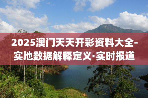 2025澳门天天开彩资料大全-实地数据解释定义·实时报道