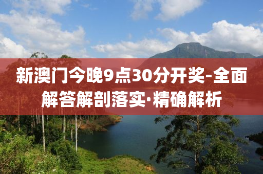 新澳门今晚9点30分开奖-全面解答解剖落实·精确解析