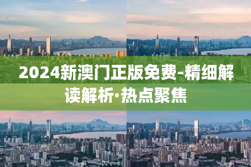 2024新澳门正版免费-精细解读解析·热点聚焦