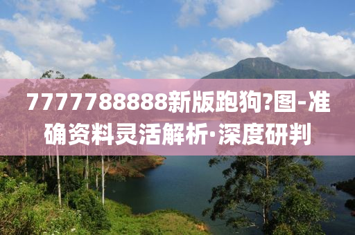 7777788888新版跑狗?图-准确资料灵活解析·深度研判