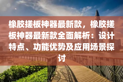 橡胶搓板神器最新款，橡胶搓板神器最新款全面解析：设计特点、功能优势及应用场景探讨