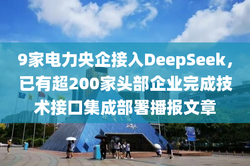 9家电力央企接入DeepSeek，已有超200家头部企业完成技术接口集成部署播报文章