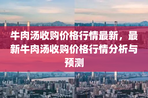 牛肉汤收购价格行情最新，最新牛肉汤收购价格行情分析与预测