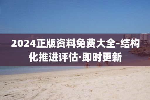 2024正版资料免费大全-结构化推进评估·即时更新