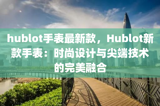 hublot手表最新款，Hublot新款手表：时尚设计与尖端技术的完美融合