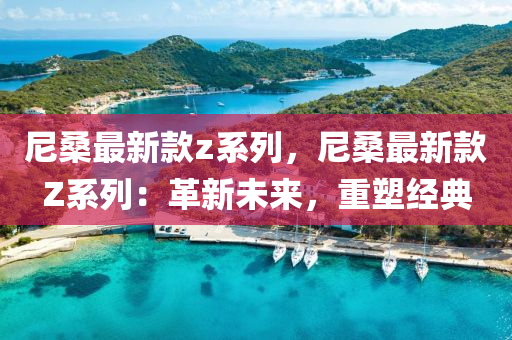 尼桑最新款z系列，尼桑最新款Z系列：革新未来，重塑经典