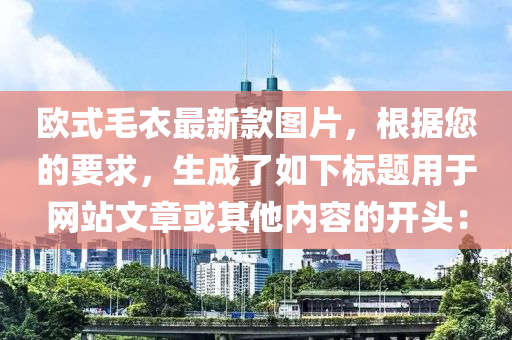 欧式毛衣最新款图片，根据您的要求，生成了如下标题用于网站文章或其他内容的开头：