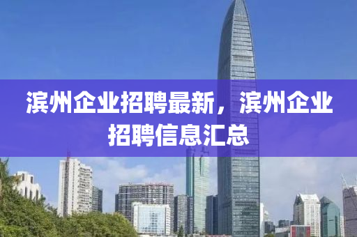 滨州企业招聘最新，滨州企业招聘信息汇总