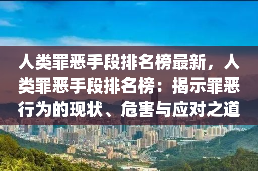 人类罪恶手段排名榜最新，人类罪恶手段排名榜：揭示罪恶行为的现状、危害与应对之道