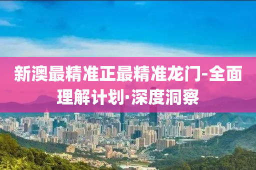 新澳最精准正最精准龙门-全面理解计划·深度洞察